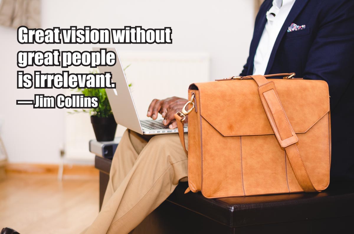 “Great vision without great people is irrelevant.” — Jim Collins
