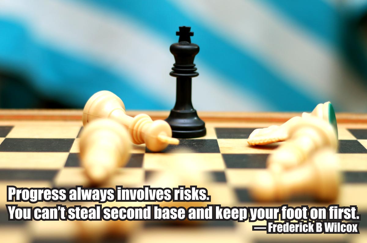 "Progress always involves risks. You can’t steal second base and keep your foot on first." ~ Frederick B Wilcox