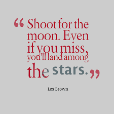 Shoot for the moon. Even if you miss you'll land among the stars.